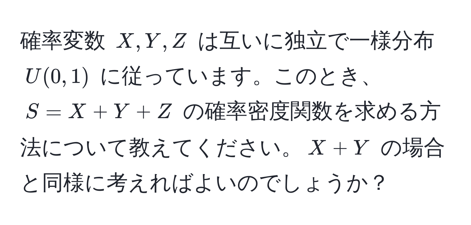 確率変数 $X, Y, Z$ は互いに独立で一様分布 $U(0,1)$ に従っています。このとき、$S = X + Y + Z$ の確率密度関数を求める方法について教えてください。$X + Y$ の場合と同様に考えればよいのでしょうか？