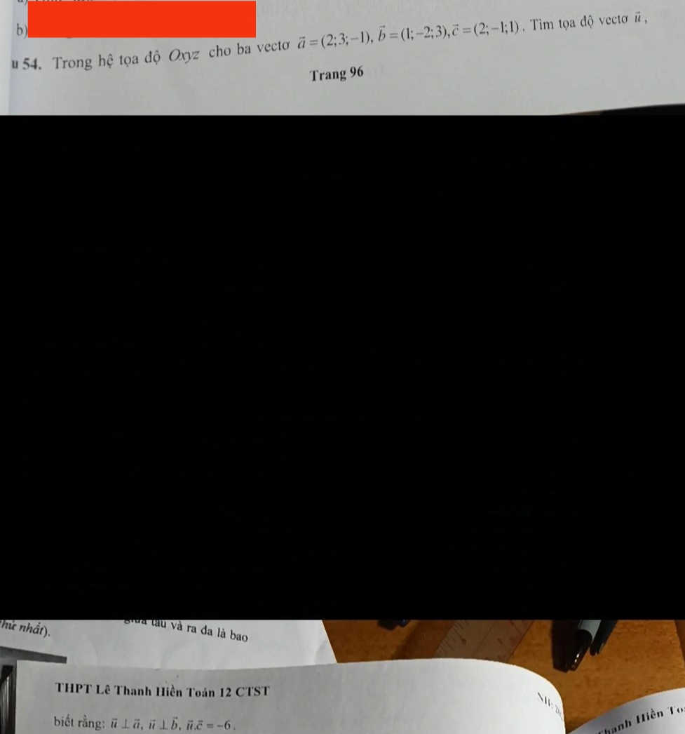 # 54. Trong hệ tọa độ Oxyz cho ba vecto vector a=(2;3;-1), vector b=(1;-2;3), vector c=(2;-1;1). Tìm tọa độ vectơ # ,
Trang 96
(hứ nhất).
giữa làu và ra đa là bao
THPT Lê Thanh Hiền Toán 12 CTST

biết rằng: vector u⊥ vector a, vector u⊥ vector b, vector u. vector c=-6. 
Thanh Hiền Tổ