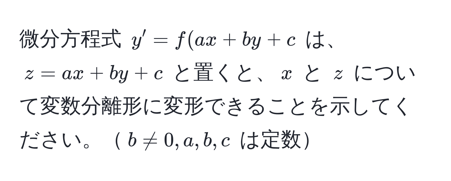 微分方程式 $y' = f(ax + by + c$ は、$z = ax + by + c$ と置くと、$x$ と $z$ について変数分離形に変形できることを示してください。$b != 0, a, b, c$ は定数