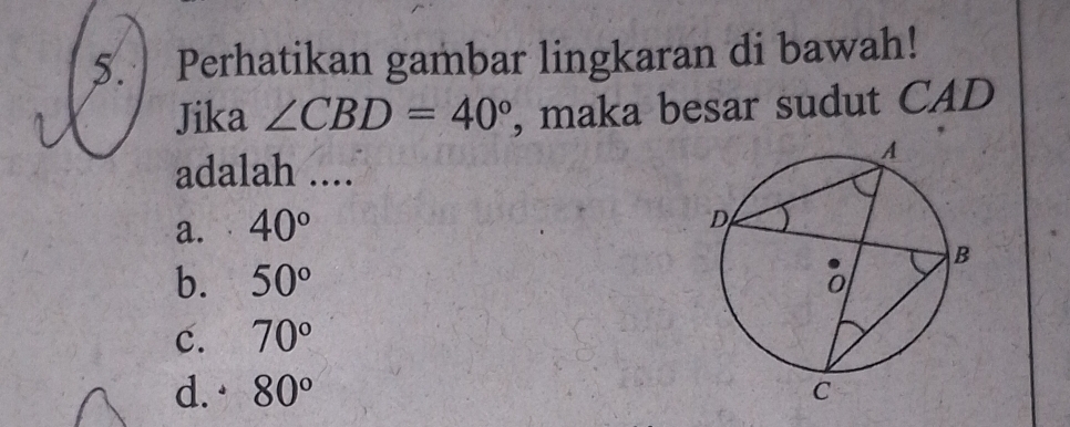 5.| Perhatikan gambar lingkaran di bawah!
Jika ∠ CBD=40° , maka besar sudut CAD
adalah ....
a. 40°
b. 50°
c. 70°
d. 80°