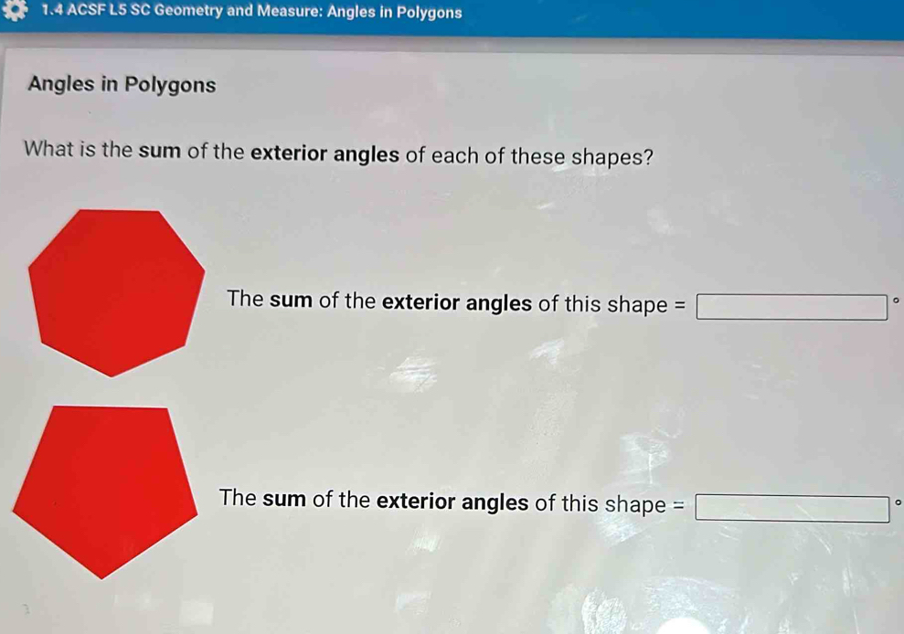 1.4 ACSF L5 SC Geometry and Measure: Angles in Polygons
Angles in Polygons
What is the sum of the exterior angles of each of these shapes?
The sum of the exterior angles of this shape =□°
The sum of the exterior angles of this shape =□°