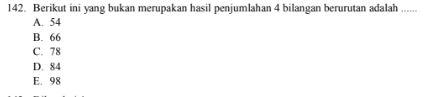 Berikut ini yang bukan merupakan hasil penjumlahan 4 bilangan berurutan adalah ......
A. 54
B. 66
C. 78
D. 84
E. 98