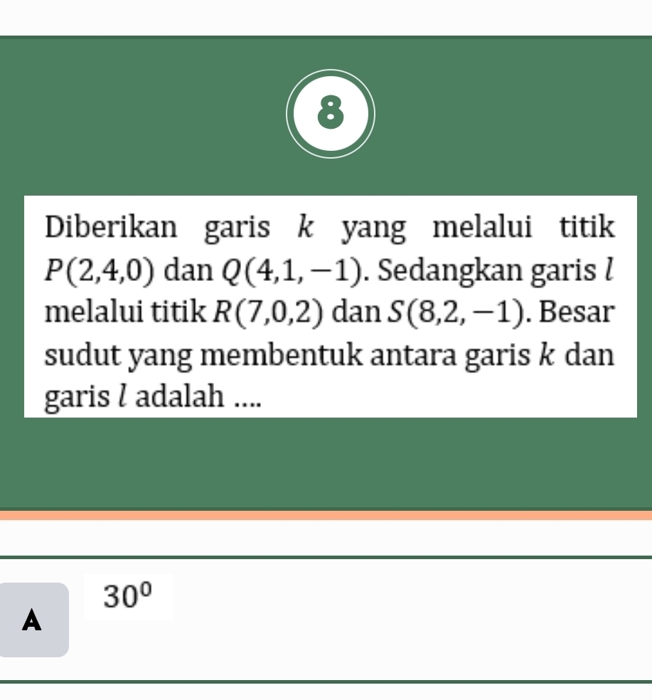 Diberikan garis k yang melalui titik
P(2,4,0) dan Q(4,1,-1). Sedangkan garis l
melalui titik R(7,0,2) dan S(8,2,-1). Besar 
sudut yang membentuk antara garis k dan 
garis l adalah ....
30°
A