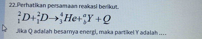 Perhatikan persamaan reakasi berikut.
_1^2D+_1^2Dto _3^4He+_b^aY+Q
Jika Q adalah besarnya energi, maka partikel Y adalah ....