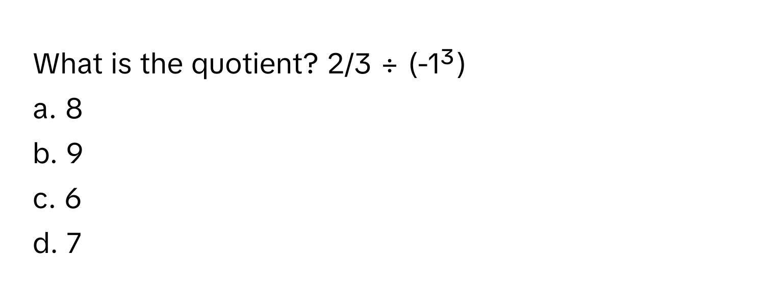 What is the quotient? 2/3 ÷ (-1³) 
a. 8
b. 9
c. 6
d. 7