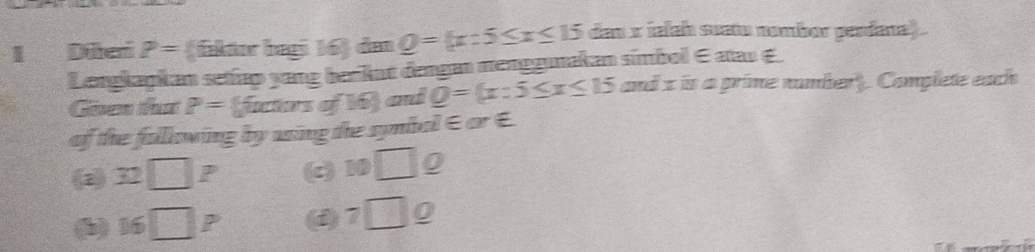 Dâcó P= (faktor begi 16) den Q= x:5≤ x≤ 15 dan x ialah seatu nombor perdana) . 
Lengkapkan setiap yang berikat dengan mengguakan símbol ∈ atau ∈. 
Gven that P= factrsof16 aut Q= x:5≤ x≤ 15 and x is a prime number). Complete each 
of the following by using the symbal∈ or €
32□ P (c) □ □ 0
16□ P
7□ _ o