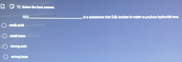 Select the best answer.
A(n) _ is a substance that fully ionizes in water to produce hydroxide ions.
weak acid
weak base
strong acid
strong base