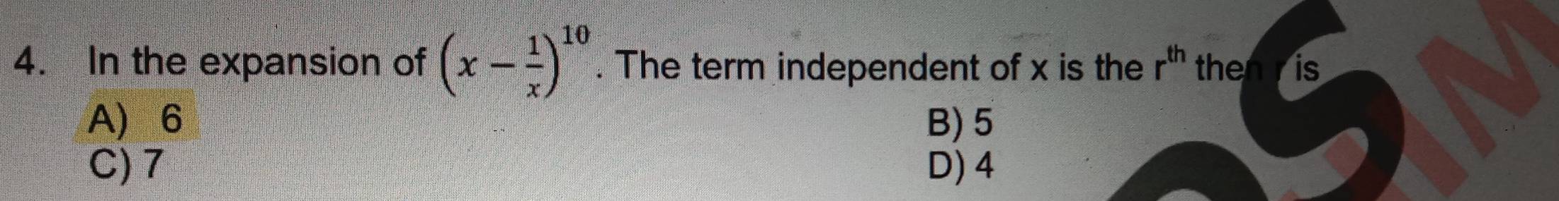 In the expansion of (x- 1/x )^10. The term independent of x is the r^(th) then is
A 6 B) 5
C) 7 D) 4