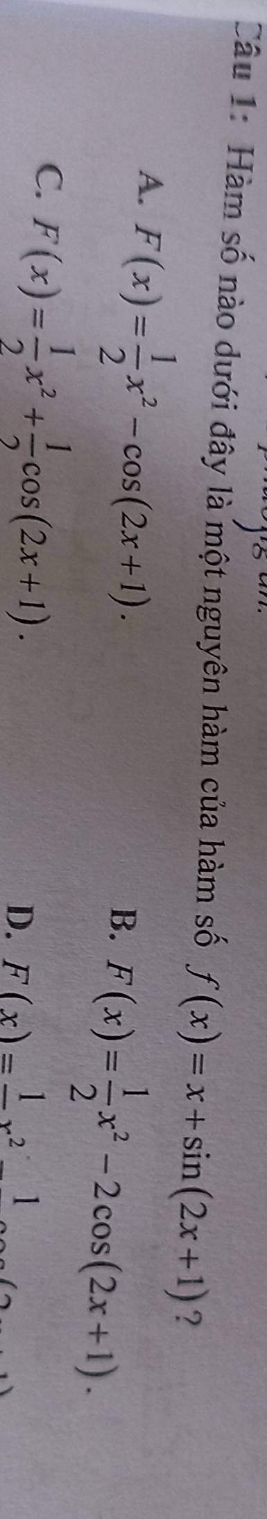 Hàm số nào dưới đây là một nguyên hàm của hàm số f(x)=x+sin (2x+1) ?
A. F(x)= 1/2 x^2-cos (2x+1).
B. F(x)= 1/2 x^2-2cos (2x+1).
C. F(x)= 1/2 x^2+ 1/2 cos (2x+1).
D. F(x)=frac 1x^2 ∴ △ ADFsim △ ABC