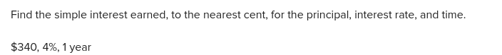 Find the simple interest earned, to the nearest cent, for the principal, interest rate, and time.
$340, 4%, 1 year