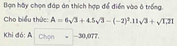 Bạn hãy chọn đáp án thích hợp để điển vào ô trống. 
Cho biểu thức: A=6sqrt(3)+4.5sqrt(3)-(-2)^2.11sqrt(3)+sqrt(1,21)
Khi đó: A Chọn -30,077.