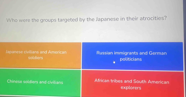 Who were the groups targeted by the Japanese in their atrocities?
Japanese civilians and American Russian immigrants and German
soldiers politicians
Chinese soldiers and civilians
African tribes and South American
explorers