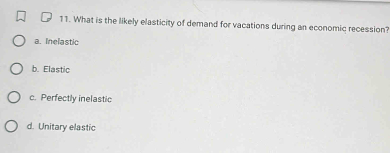 What is the likely elasticity of demand for vacations during an economic recession?
a. Inelastic
b. Elastic
c. Perfectly inelastic
d. Unitary elastic