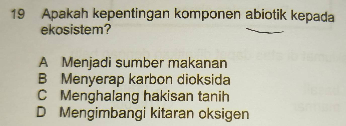 Apakah kepentingan komponen abiotik kepada
ekosistem?
A Menjadi sumber makanan
B Menyerap karbon dioksida
C Menghalang hakisan tanih
D Mengimbangi kitaran oksigen