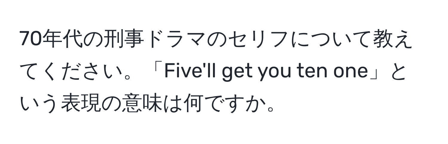 70年代の刑事ドラマのセリフについて教えてください。「Five'll get you ten one」という表現の意味は何ですか。