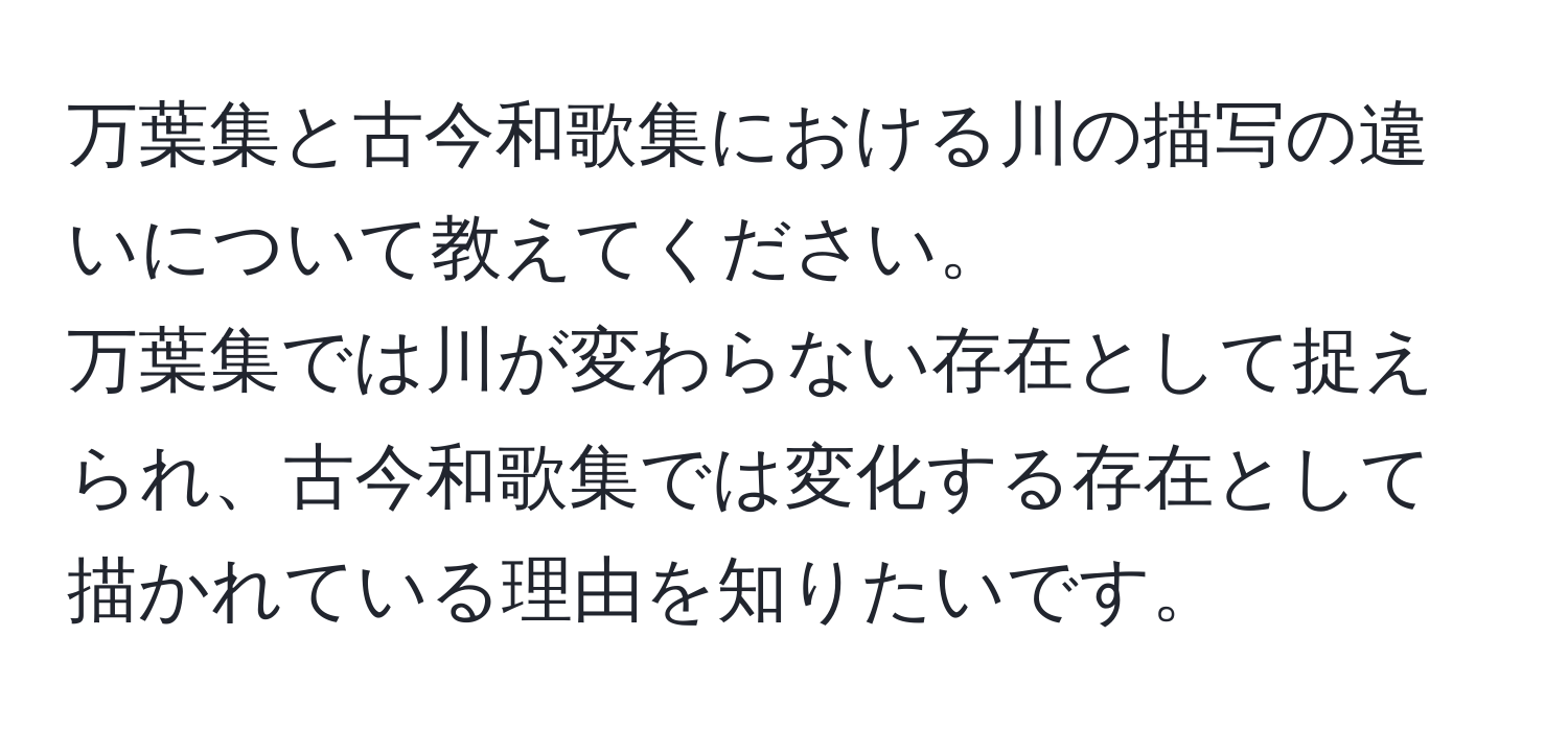 万葉集と古今和歌集における川の描写の違いについて教えてください。  
万葉集では川が変わらない存在として捉えられ、古今和歌集では変化する存在として描かれている理由を知りたいです。