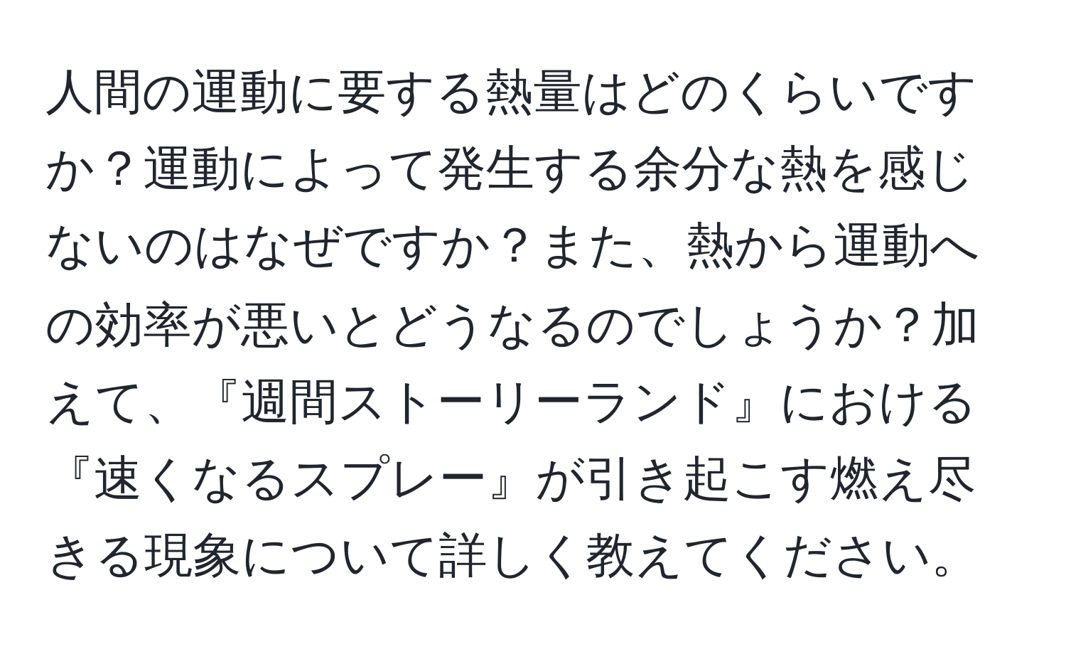 人間の運動に要する熱量はどのくらいですか？運動によって発生する余分な熱を感じないのはなぜですか？また、熱から運動への効率が悪いとどうなるのでしょうか？加えて、『週間ストーリーランド』における『速くなるスプレー』が引き起こす燃え尽きる現象について詳しく教えてください。