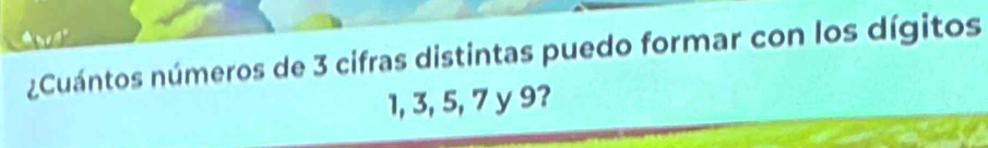 ¿Cuántos números de 3 cifras distintas puedo formar con los dígitos
1, 3, 5, 7 y 9?