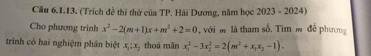 (Trích đề thi thử của TP. Hải Dương, năm học 2023 - 2024)
Cho phương trình x^2-2(m+1)x+m^2+2=0 , với m là tham số. Tìm m để phương
trình có hai nghiệm phân biệt x_1; x_2 thoả mãn x_1^(2-3x_2^2=2(m^2)+x_1x_2-1).