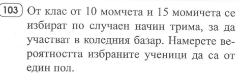 Отклас от 10 момчета и 15 момичета се 
избират по случаен начин трима, за да 
участват в коледния базар. Намерете ве- 
роятността избраните ученици да са от 
един поЛ.