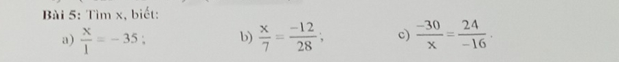 Tìm x, biết: 
a)  x/1 =-35;  x/7 = (-12)/28 ; c)  (-30)/x = 24/-16 . 
b)