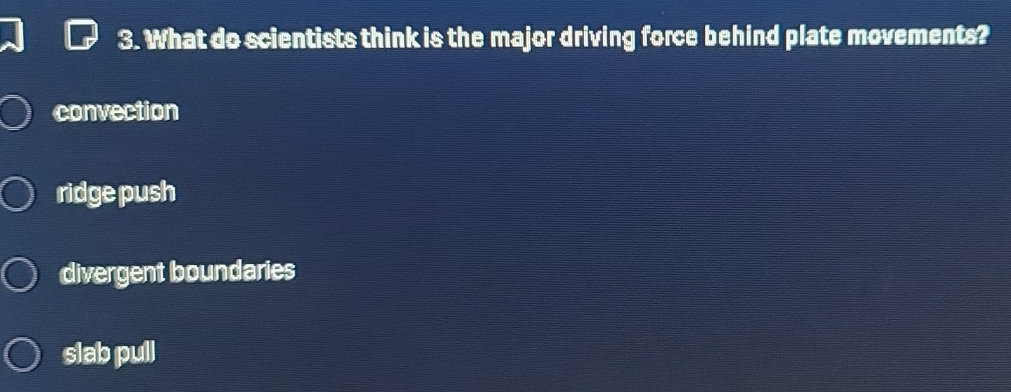 What do scientists think is the major driving force behind plate movements?
convection
ridge push
divergent boundaries
slab pull