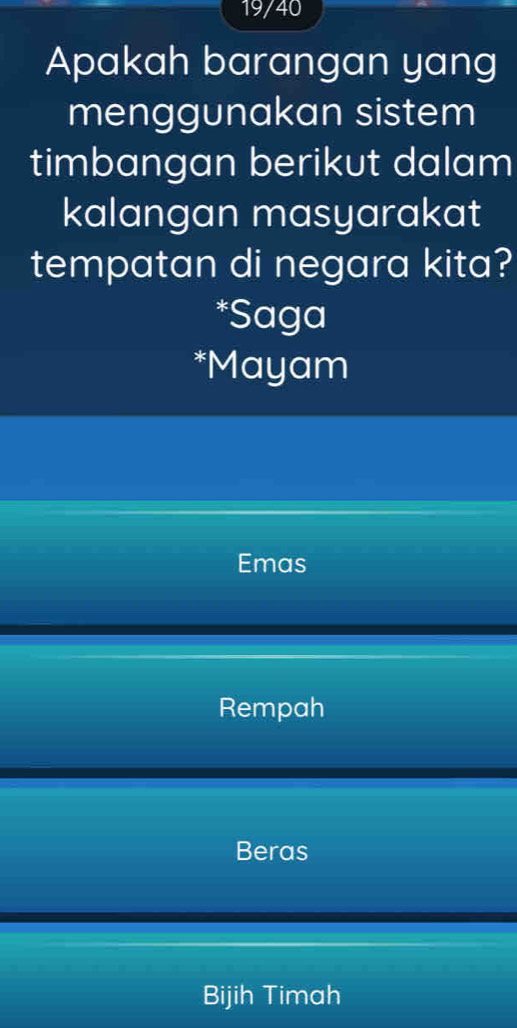 19/40
Apakah barangan yang
menggunakan sistem
timbangan berikut dalam
kalangan masyarakat
tempatan di negara kita?
*Saga
*Mayam
Emas
Rempah
Beras
Bijih Timah