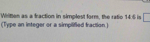 Written as a fraction in simplest form, the ratio 14:6 is 
(Type an integer or a simplified fraction.)