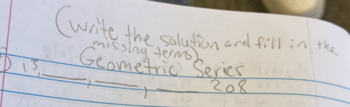 (write the solution and fill in the 
missing terms) 
_ 
13_ Geometric Series 
2 _ 208
-1