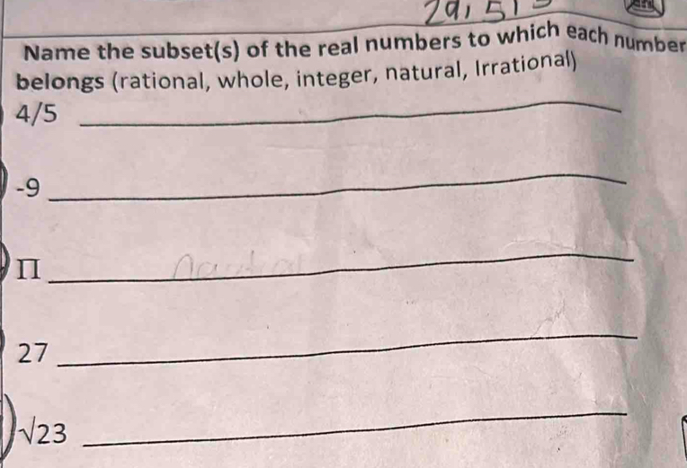 Name the subset(s) of the real numbers to which each number 
belongs (rational, whole, integer, natural, Irrational)
4/5
_
-9
_ 
_
27
_
sqrt(23)
_