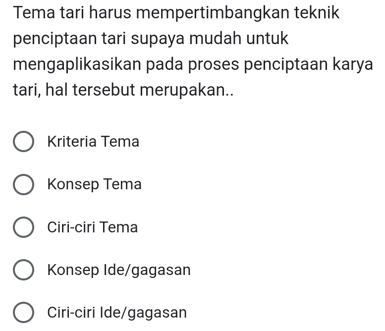 Tema tari harus mempertimbangkan teknik
penciptaan tari supaya mudah untuk
mengaplikasikan pada proses penciptaan karya
tari, hal tersebut merupakan..
Kriteria Tema
Konsep Tema
Ciri-ciri Tema
Konsep Ide/gagasan
Ciri-ciri Ide/gagasan