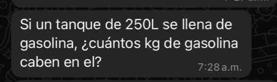 Si un tanque de 250L se Ilena de 
gasolina, ¿cuántos kg de gasolina 
caben en el? 
7:28 a.m.