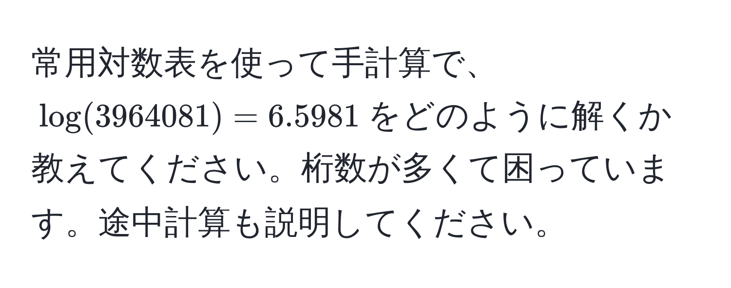 常用対数表を使って手計算で、$log(3964081)=6.5981$をどのように解くか教えてください。桁数が多くて困っています。途中計算も説明してください。