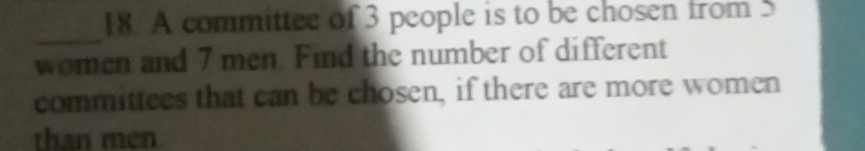 A committee of 3 people is to be chosen from 5
_ 
women and 7 men. Find the number of different 
committees that can be chosen, if there are more women 
than men