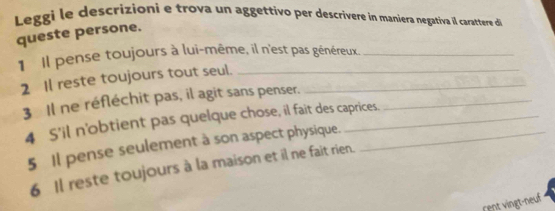 Leggi le descrizioni e trova un aggettivo per descrivere in maniera negativa il carattere di 
queste persone. 
1 Il pense toujours à lui-même, il n'est pas généreux. 
2 Il reste toujours tout seul._ 
3 Il ne réfléchit pas, il agit sans penser._ 
4 S'il n'obtient pas quelque chose, il fait des caprices. 
5 Il pense seulement à son aspect physique. 
6 Il reste toujours à la maison et il ne fait rien.