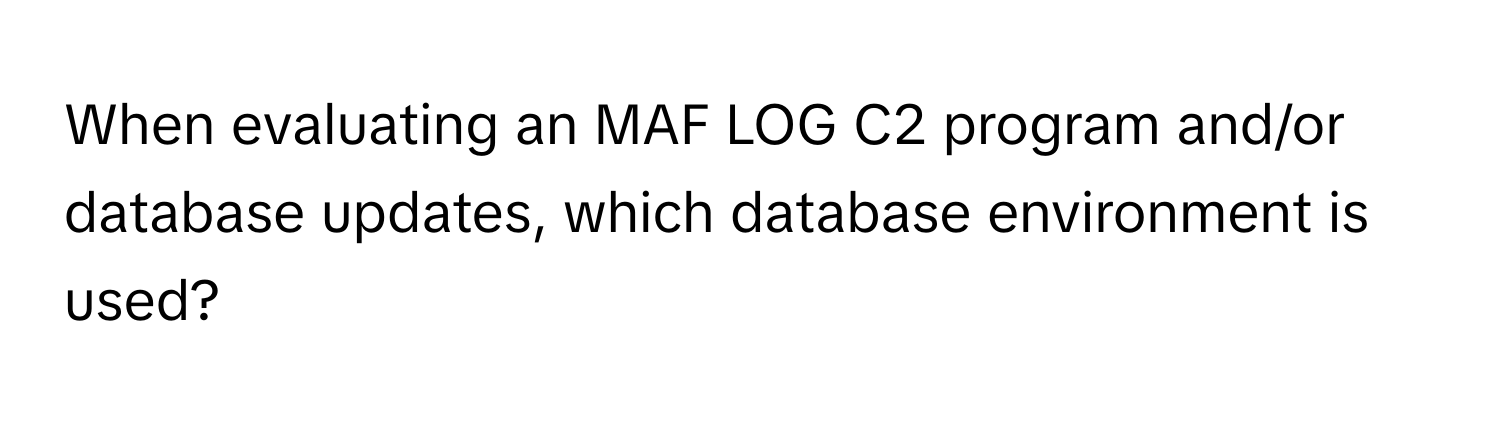 When evaluating an MAF LOG C2 program and/or database updates, which database environment is used?