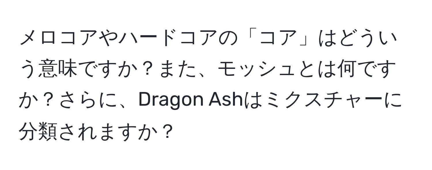 メロコアやハードコアの「コア」はどういう意味ですか？また、モッシュとは何ですか？さらに、Dragon Ashはミクスチャーに分類されますか？