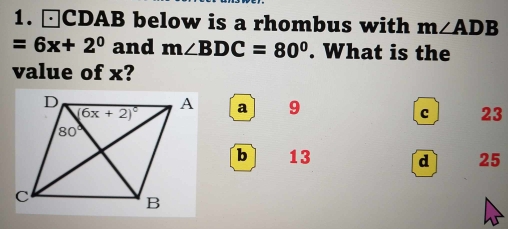 □CDAB below is a rhombus with m∠ ADB
=6x+2^0 and m∠ BDC=80°. What is the
value of x?
a 9
c 23
b 13 d 25