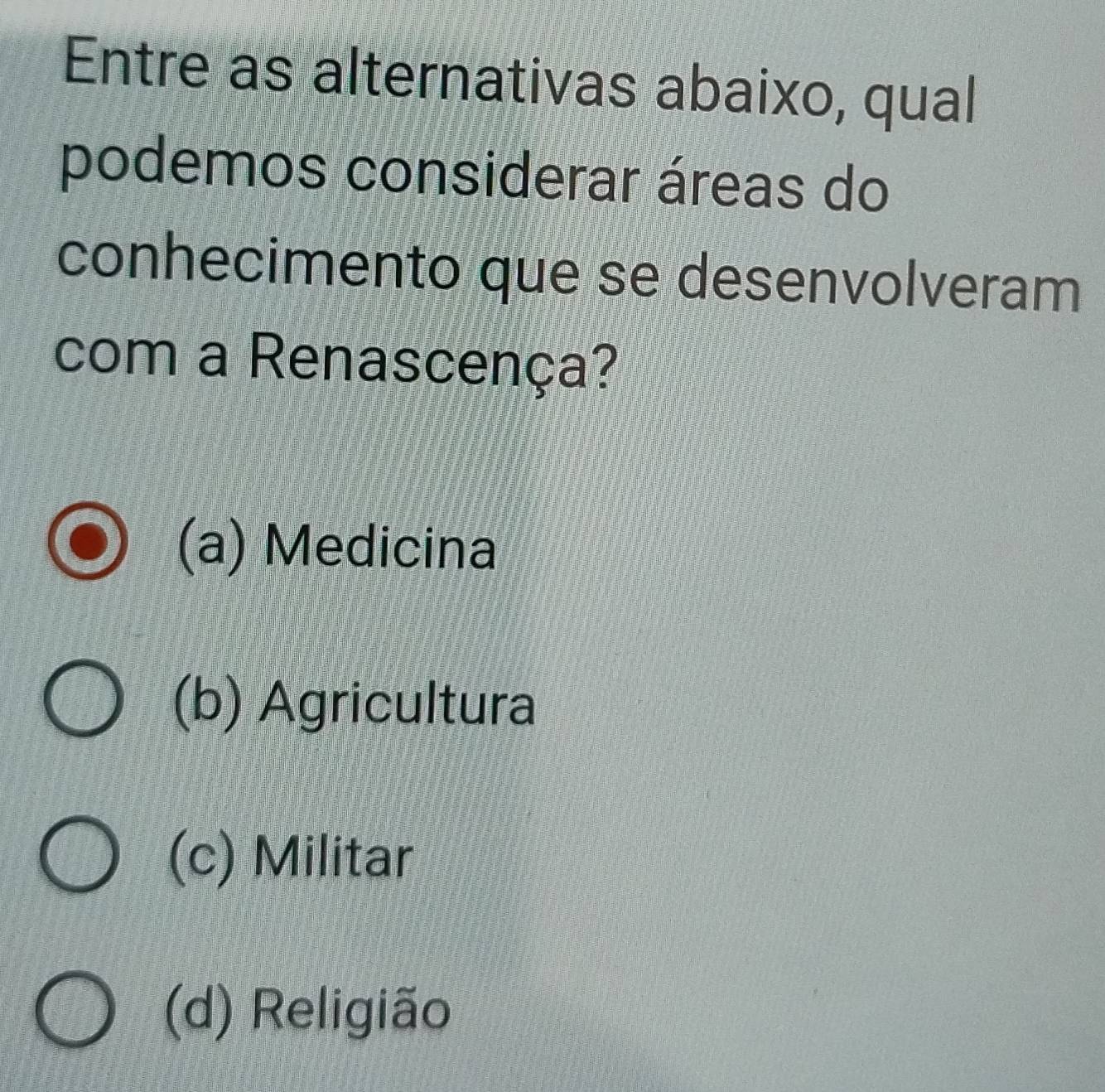 Entre as alternativas abaixo, qual
podemos considerar áreas do
conhecimento que se desenvolveram
com a Renascença?
(a) Medicina
(b) Agricultura
(c) Militar
(d) Religião