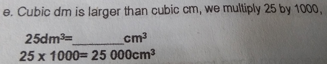 Cubic dm is larger than cubic cm, we multiply 25 by 1000, 
_ 25dm^3=
cm^3
25* 1000=25000cm^3