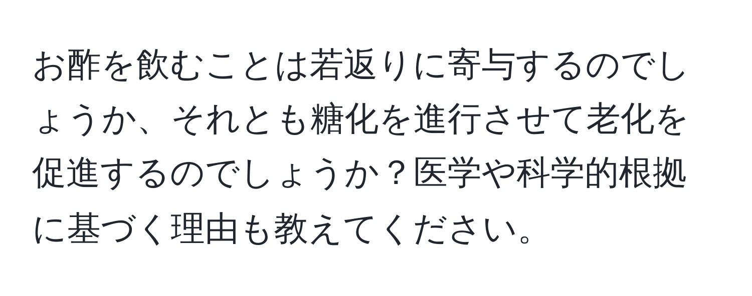 お酢を飲むことは若返りに寄与するのでしょうか、それとも糖化を進行させて老化を促進するのでしょうか？医学や科学的根拠に基づく理由も教えてください。