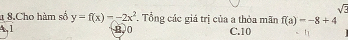 sqrt(3)
1 8.Cho hàm số y=f(x)=-2x^2. Tổng các giá trị của a thỏa mãn f(a)=-8+4
A1 B. 0 C. 10