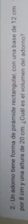 2.- Un adorno tiene forma de pirámide rectangular, con una base de 12 cm
por 8 cm y una altura de 20 cm. ¿Cuál es el volumen del adorno?
