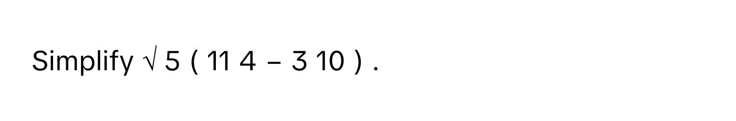 Simplify √  5  (  11   4         −  3   10         )          .