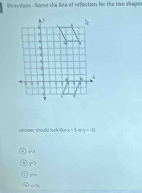 Directions- Name the line of reflection for the two shapes
answer should look like x=5 or y=-21
a x=3
y=3
y=x
v=3x