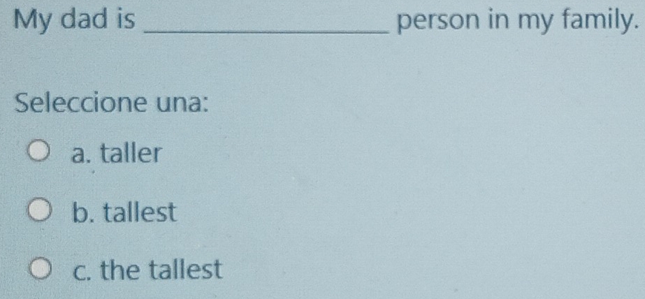 My dad is _person in my family.
Seleccione una:
a. taller
b. tallest
c. the tallest