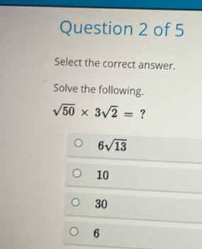 Select the correct answer.
Solve the following.
sqrt(50)* 3sqrt(2)= ?
6sqrt(13)
10
30
6