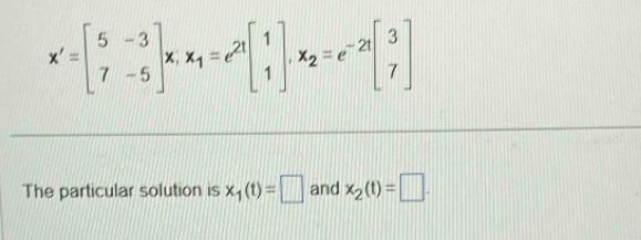 x'=beginbmatrix 5&-3 7&-5endbmatrix x, x_1=e^(21)beginbmatrix 1 1endbmatrix , x_2=e^(-21)beginbmatrix 3 7endbmatrix
The particular solution is x_1(t)=□ and x_2(t)=□.