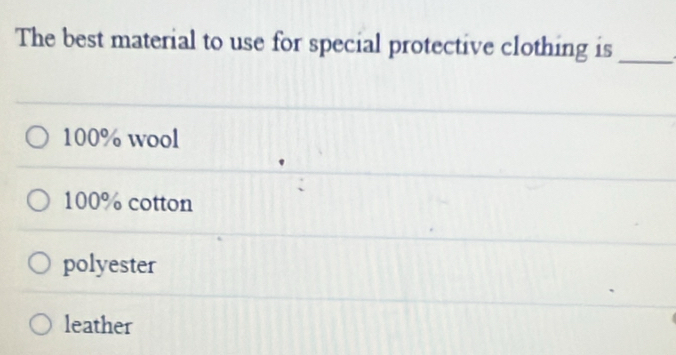 The best material to use for special protective clothing is_
100% wool
100% cotton
polyester
leather