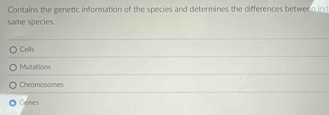 Contains the genetic information of the species and determines the differences between ind
same species.
Cells
Mutations
Chromosomes
Genes